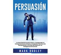 Persuasión: La guía definitiva para influir y comprender el comportamiento humano, incluyendo técnicas de manipulación y formas de potenciar su inteligencia emocional