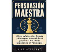 PERSUASIÓN MAESTRA: Cómo Influir en los Demás y Conseguir lo que Quieres ¡Incluso Si No Tienes Experiencia en Psicología!