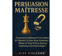 PERSUASION MAÎTRESSE: Comment influencer les autres et obtenir ce que vous souhaitez, même si vous n'avez aucune expérience en psychologie !