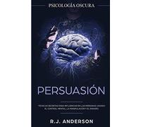 Persuasión: Psicología Oscura - Técnicas secretas para influenciar en las personas usando el control mental, la manipulación y el engaño