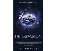 Persuasión: Psicología Oscura - Técnicas secretas para influenciar en las personas usando el control mental, la manipulación y el engaño