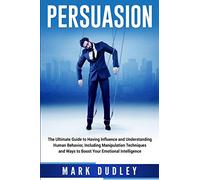 Persuasion: The Ultimate Guide to Having Influence and Understanding Human Behavior, Including Manipulation Techniques and Ways to Boost Your Emotional Intelligence