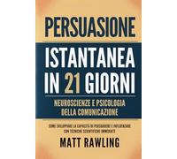 Persuasione Istantanea in 21 Giorni: Neuroscienze e Psicologia della Comunicazione - Come Sviluppare la Capacità di Persuadere e Influenzare con Tecniche Scientifiche Immediate