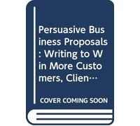 Persuasive Business Proposals: Writing to Win More Customers, Clients, and Contracts