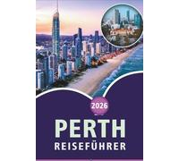PERTH REISEFÜHRER 2026: Entdecken Sie Westaustraliens unberührte Strände, Top-Attraktionen, historische Stätten, lokale Küche, versteckte Perlen, ... und praktische Tipps für jeden Reisenden.