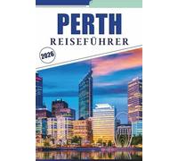 PERTH REISEFÜHRER 2026: Erkunden Sie die lebendige Stadt Westaustraliens, die besten Strände, Natur, Parks, das Nachtleben, Karten, lokale Küche, ... und praktische Tipps für jeden Reisenden.