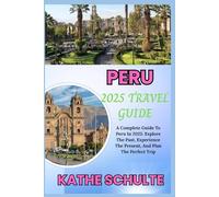 PERU 2025 TRAVEL GUIDE: A Complete Guide To Peru In 2025: Explore The Past, Experience The Present, And Plan The Perfect Trip