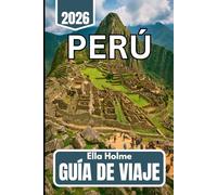 Perú GUÍA DE VIAJE 2025 2026: Información práctica para explorar ciudades, montañas y selvas