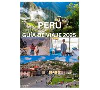 PERÚ GUÍA DE VIAJE 2025: El manual completo para explorar las maravillas antiguas, la cultura y la belleza natural del Perú