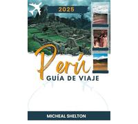 PERÚ GUÍA DE VIAJE 2025: Experimente una exploración turística única con las principales atracciones, joyas ocultas y aventuras en la tierra de los Incas