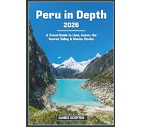 Peru in Depth 2026: A Travel Guide to Lima, Cusco, the Sacred Valley & Machu Picchu