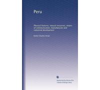 Peru: Physical features, natural resources, means of communication, manufactures and industrial development: Volume 1