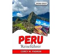 PERU REISEFÜHRER 2026-2027: Machu Picchu, das Heilige Tal und mehr: Reiserouten, lokale Küche und praktische Tipps für jeden Entdecker