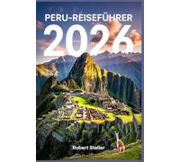 PERU-REISEFÜHRER 2026: Entdecken Sie die Wunder der alten Inka, clevere Reiserouten, Insider-Tipps, atemberaubende Landschaften und kulturelle Geheimnisse für eine unvergessliche Reise.