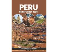PERU REISEFÜHRER 2026: Von Sonnenaufgängen in Machu Picchu bis zu Amazonennächten - entdecken Sie uralte Wunder, Andenabenteuer, verborgene Dörfer, Kultur, Küche, Feste und die Natur Südamerikas
