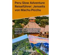 Peru Slow Adventure Reiseführer: Jenseits von Machu Picchu: Authentische Andenkultur, versteckte Dörfer, Amazonas-Abenteuer, lokale Küche, epische ... & intelligente 7- bis 21-tägige Reiserouten