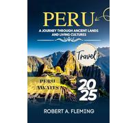 PERU TRAVEL GUIDE 2025: A JOURNEY THROUGH ANCIENT LANDS AND LIVING CULTURES