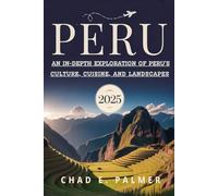 PERU TRAVEL GUIDE 2025: AN IN-DEPTH EXPLORATION OF PERU'S CULTURE, CUISINE, AND LANDSCAPES