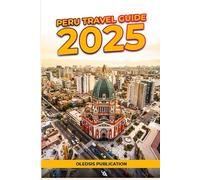 PERU TRAVEL GUIDE 2025: "Explore the Andes, Taste the Culture, and Travel Smarter: The Ultimate Guide to a Short Yet Unforgettable Stay in Peru"