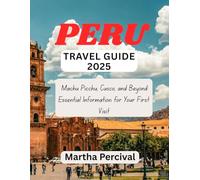 PERU Travel Guide 2025: Machu Picchu, Cusco, and Beyond: Essential Information for Your First Visit