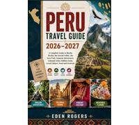 PERU TRAVEL GUIDE 2026-2027: A Complete Guide to Machu Picchu, the Sacred Valley, the Inca Trail, Amazon Adventures, Colonial Cities, Hidden Gems, Local Culture, Food and Festivals