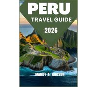 PERU TRAVEL GUIDE 2026: Discover Ancient Civilizations, Breathtaking Landscapes, and Vibrant Traditions