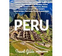 PERU TRAVEL GUIDE 2026: Machu Picchu, Sacred Valley, Cusco, Lima, Lake Titicaca, Arequipa, Colca Canyon, Amazon Rainforest, Nazca Lines & Paracas - With Smart Itineraries, Full-Color Photos, and Maps