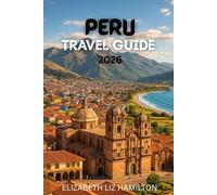 PERU TRAVEL GUIDE 2026: Your Complete Guide to Exploring Peru’s Cities, Culture, and Natural Wonders