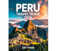 PERU TRAVEL GUIDE 2026: Your Complete Handbook to Machu Picchu, Sacred Valley Adventures,Amazon Rainforest Tours, Andean Culture,Local Cuisine & Hidden Gems