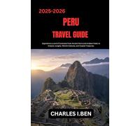 PERU TRAVEL GUIDE: Experience a Land of Contrasts from Ancient Ruins and Andean Peaks to Amazon Jungles, Vibrant Cultures, and Coastal Treasures.