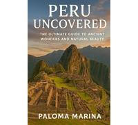 PERU UNCOVERED: THE ULTIMATE GUIDE TO ANCIENT WONDERS AND NATURAL BEAUTY