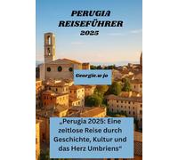 PERUGIA REISEFÜHRER 2025: „Perugia 2025: Eine zeitlose Reise durch Geschichte, Kultur und das Herz Umbriens“