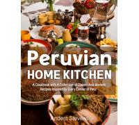 Peruvian Home Kitchen: A Cookbook with A Collection of Classic And Modern Recipes Inspired by Every Corner of Peru (Best Cookbook from The World)