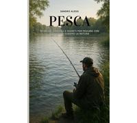 Pesca: Tecniche, consigli e segreti per pescare con successo e godersi la natura