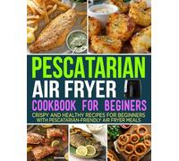 PESCATARIAN AIR FRYER COOKBOOK FOR BEGINERS: Crispy and Healthy Recipes for Beginners with Pescatarian-Friendly Air Fryer Meals.