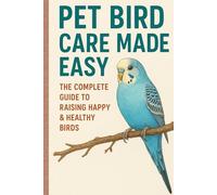 Pet Bird Care Made Easy : The Complete Guide to Raising Happy & Healthy Birds