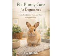 Pet Bunny Care for Beginners: How to Bond, Litter Train, and Raise a Happy Rabbit