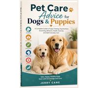 Pet Care Advice for Dogs & Puppies: A Complete Guide to Puppy Training, Dog Nutrition, Grooming, Behavior, Health, Exercise, and Safe Everyday Care
