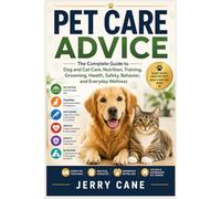 Pet Care Advice: The Complete Guide to Dog and Cat Care, Nutrition, Training, Grooming, Health, Safety, Behavior, and Everyday Wellness