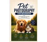 Pet Photography for Beginners: Take Beautiful Photos and Videos of Your Dog or Cat Using Any Camera or Smartphone