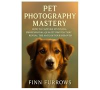 PET PHOTOGRAPHY MASTERY: How to Capture Stunning, Professional Quality Photos That Reveal the Soul of Your Beloved Pet