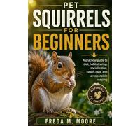 PET SQUIRRELS FOR BEGINNERS: A pratical guide to diet, habitat setup, socialization, health care, and a responsible keeping