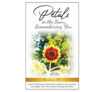 Petals in the Sun... Remembering You: Poetry That Honors Your Past, Comforts Your Present, and Lights Your Way Toward Healing and Peace