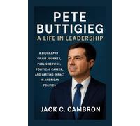 PETE BUTTIGIEG: A LIFE IN LEADERSHIP: A Biography Of His Journey, Public Service, Political Career, And Lasting Impact In American Politics