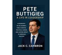 PETE BUTTIGIEG: A LIFE IN LEADERSHIP: A Biography Of His Journey, Public Service, Political Career, And Lasting Impact In American Politics