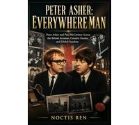 Peter Asher: Everywhere Man: Peter Asher and Paul McCartney Across the British Invasion, Creative Genius, and Global Stardom