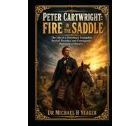 Peter Cartwright: Fire in the Saddle: The Life of a Horseback Evangelist, Revival Preacher, and Courageous Opponent of Slavery