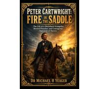 Peter Cartwright: Fire in the Saddle: The Life of a Horseback Evangelist, Revival Preacher, and Courageous Opponent of Slavery