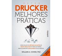 Peter Drucker. Melhores Práticas. Como Aplicar os Métodos de Gestão do Maior Consultor de Todos os Tempos Para Alavancar os Resultados do Seu Negócio