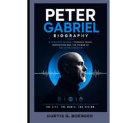 PETER GABRIEL BIOGRAPHY: A FEARLESS JOURNEY THROUGH MUSIC, INNOVATION AND THE POWER OF CREATIVE FREEDOM: THE STORY OF AN ARTIST WHO CHANGED MODERN MUSIC